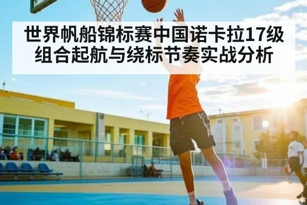 世界帆船锦标赛中国诺卡拉17级组合起航与绕标节奏实战分析 | com