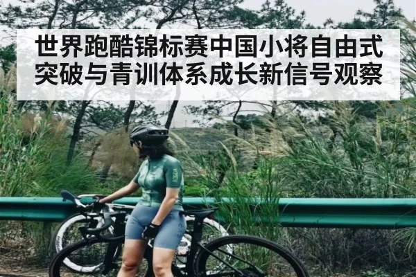 世界跑酷锦标赛中国小将自由式突破与青训体系成长新信号观察