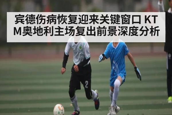 宾德伤病恢复迎来关键窗口 KTM奥地利主场复出前景深度分析