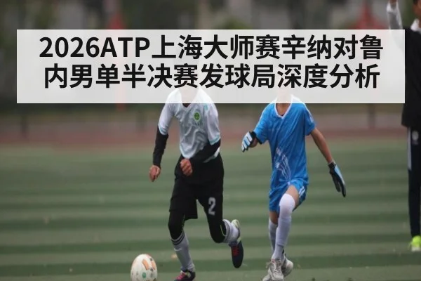 2026ATP上海大师赛辛纳对鲁内男单半决赛发球局深度分析