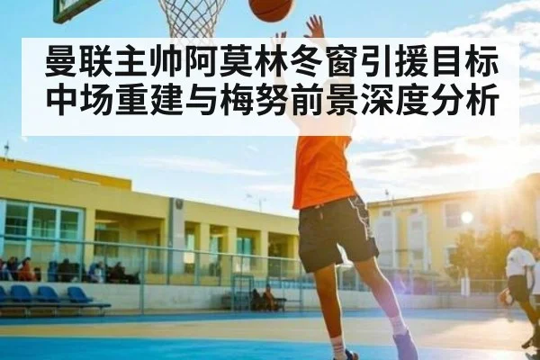 曼联主帅阿莫林冬窗引援目标 中场重建与梅努前景深度分析 - ng28.h5
