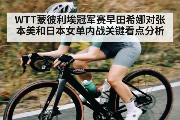 WTT蒙彼利埃冠军赛早田希娜对张本美和日本女单内战关键看点分析 | com
