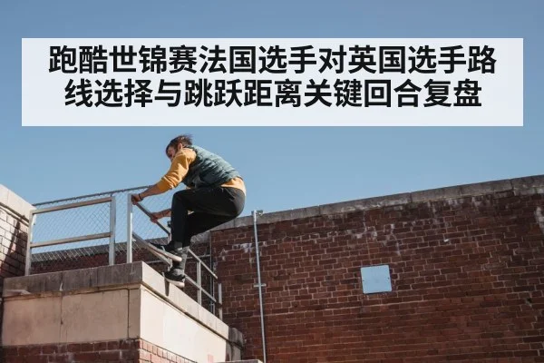 跑酷世锦赛法国选手对英国选手路线选择与跳跃距离关键回合复盘 | com